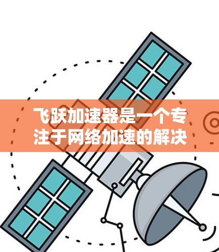 飞跃加速器是一个专注于网络加速的解决方案，主要用于优化国内用户访问国外网站的速度。它通过智能代理和优化路由技术，帮助用户更快地访问国外服务器、网站和服务