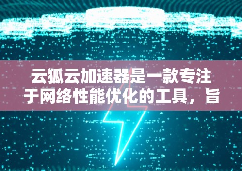 云狐云加速器是一款专注于网络性能优化的工具，旨在帮助用户提升网络连接速度和稳定性。针对云狐云加速器最新版的信息，以下是一些可能的解释和建议