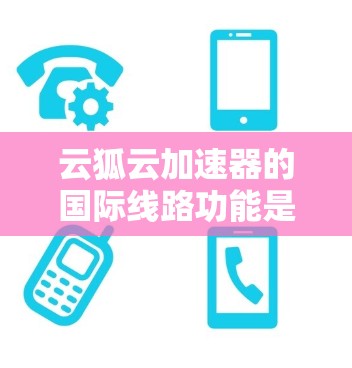 云狐云加速器的国际线路功能是一个综合性的解决方案，旨在为用户提供高效、可靠的数据传输服务。以下是对其国际线路的详细分析和总结