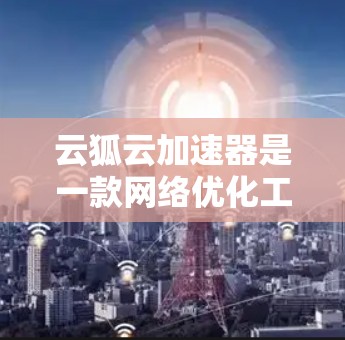 云狐云加速器是一款网络优化工具，旨在通过智能加速技术提升互联网访问速度，同时提供隐私保护功能。以下是对其工作原理、使用步骤、安全性以及优缺点的详细分析