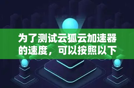 为了测试云狐云加速器的速度，可以按照以下步骤进行