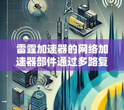 雷霆加速器的网络加速器部件通过多路复用（MRR）和智能调度机制，显著提升了数据传输的效率和可靠性。以下是对其网络加速器部分的详细分析