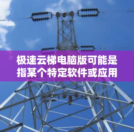 极速云梯电脑版可能是指某个特定软件或应用程序的电脑版。如果你指的是特定软件或应用，请提供更多信息，以便我更好地帮助你