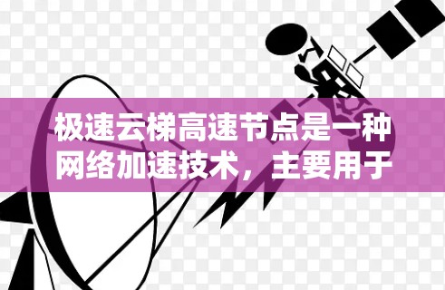 极速云梯高速节点是一种网络加速技术，主要用于云计算和大数据中心等场景。它通过智能分配计算资源和网络带宽，优化数据传输效率，减少延迟，提升吞吐量。以下是对其工作原理、优势、挑战及应用场景的详细分析