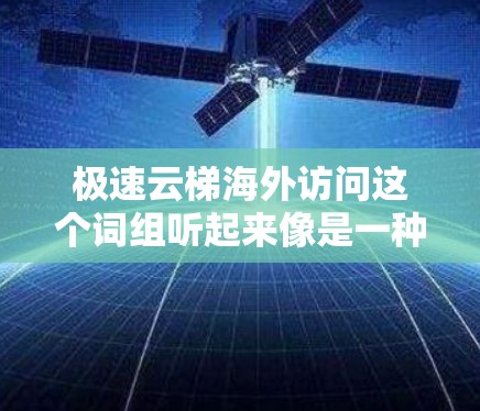 极速云梯海外访问这个词组听起来像是一种高性能的云服务或解决方案，用于在海外环境中快速、安全地访问云资源或数据。为了更好地理解和解释这个概念，可以从以下几个方面进行分析