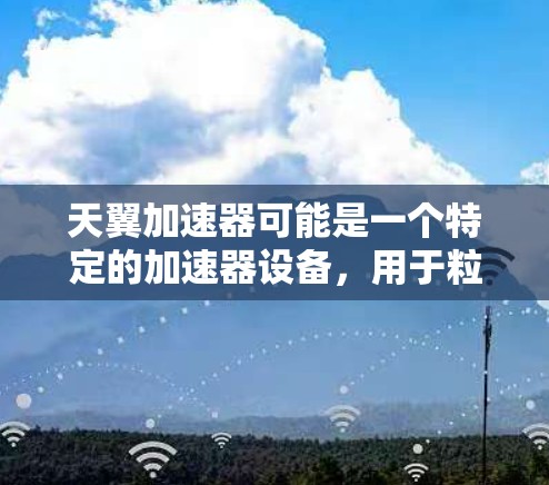 天翼加速器可能是一个特定的加速器设备，用于粒子加速或其他相关领域。如果您需要找到其官网，建议通过以下步骤
