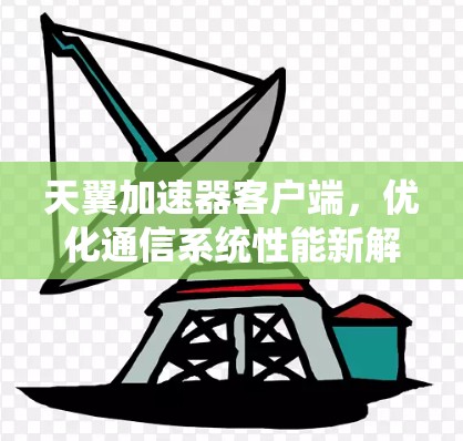 天翼加速器客户端，优化通信系统性能新解决方案