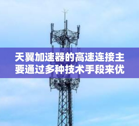天翼加速器的高速连接主要通过多种技术手段来优化数据传输速度，满足高性能需求的应用场景。以下是实现高速连接的主要技术和优势