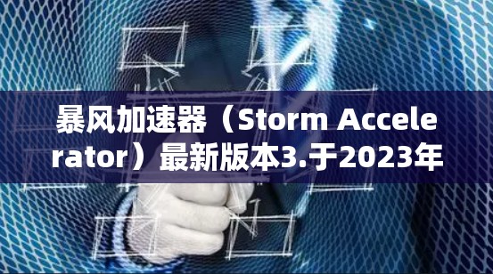 暴风加速器（Storm Accelerator）最新版本3.于2023年发布，带来了显著的性能提升和功能扩展。以下是对该版本的详细分析
