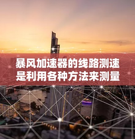 暴风加速器的线路测速是利用各种方法来测量粒子的速度，确保加速过程的准确性和控制。以下是关于此主题的详细分析