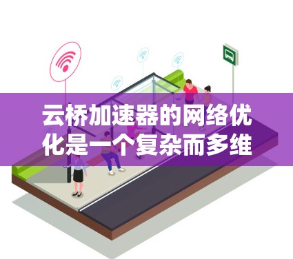 云桥加速器的网络优化是一个复杂而多维度的工程，需要综合考虑多个方面。以下是对网络优化的系统化总结和建议