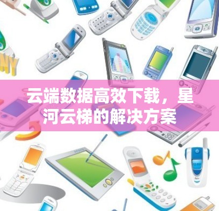 云端数据高效下载，星河云梯的解决方案