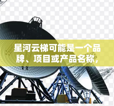 星河云梯可能是一个品牌、项目或产品名称，具体含义可能因上下文而异。如果你指的是某个特定的科学工具或技术项目，可能需要更多的信息来提供准确的解释。以下是一些可能的解释