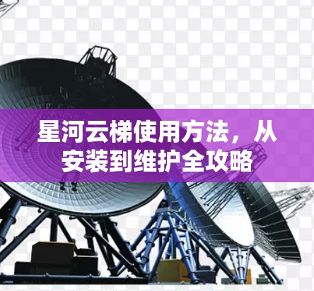 星河云梯使用方法，从安装到维护全攻略