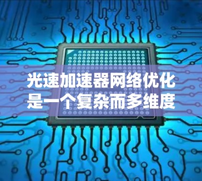 光速加速器网络优化是一个复杂而多维度的任务，需要综合考虑网络架构、配置管理、监控与优化、安全措施以及成本控制等多个方面。以下是一个系统化的优化框架，帮助您有效地优化光速加速器网络
