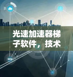 光速加速器梯子软件，技术突破与应用探索