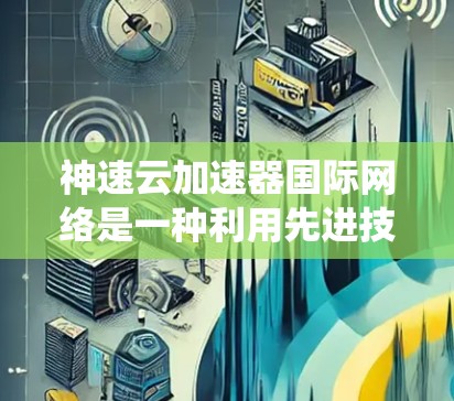 神速云加速器国际网络是一种利用先进技术优化国际数据传输的解决方案，旨在提升数据访问速度和稳定性。以下是对该系统的详细分析和总结