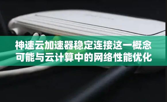 神速云加速器稳定连接这一概念可能与云计算中的网络性能优化有关，特别是在处理云服务连接时，确保稳定性至关重要。以下是一些可能导致连接不稳定的原因及解决方案