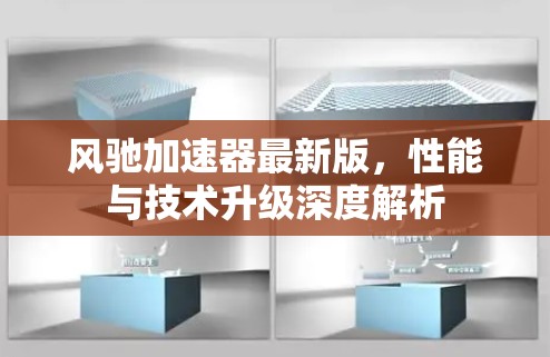 风驰加速器最新版，性能与技术升级深度解析