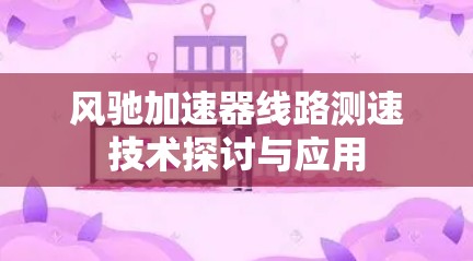 风驰加速器线路测速技术探讨与应用