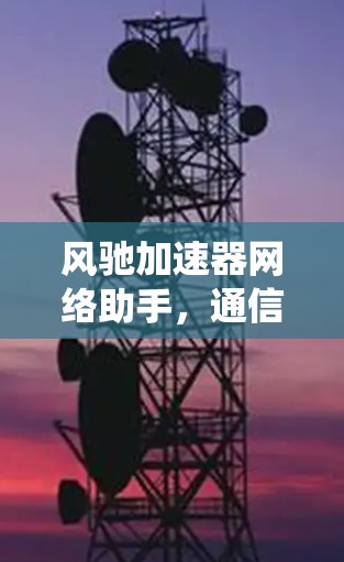 风驰加速器网络助手，通信系统性能优化的新突破