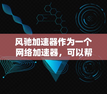 风驰加速器作为一个网络加速器，可以帮助你快速访问外网资源。以下是配置外网连接的基本步骤