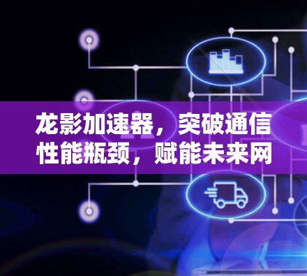 龙影加速器，突破通信性能瓶颈，赋能未来网络