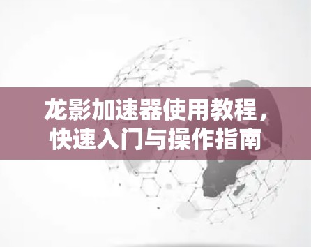 龙影加速器使用教程，快速入门与操作指南