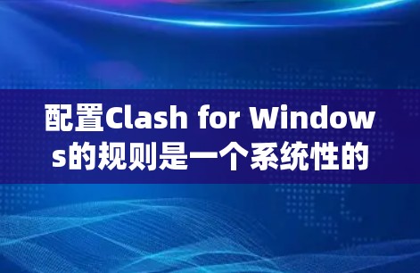 配置Clash for Windows的规则是一个系统性的过程，确保每个设置都能有效保护游戏环境。以下是分步指南，帮助您正确设置规则