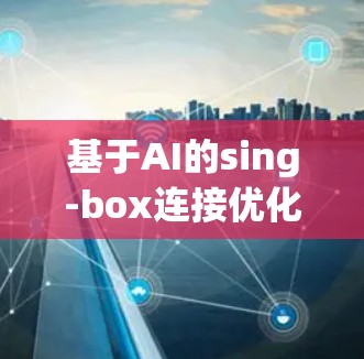 基于AI的sing-box连接优化技术研究与应用