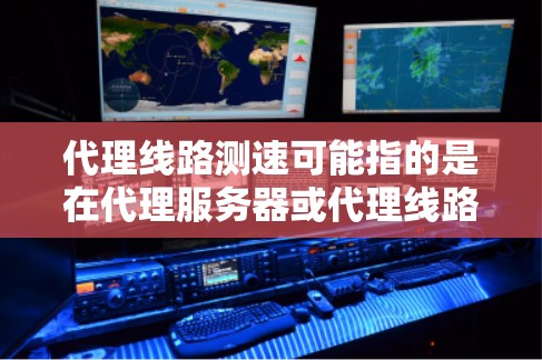 代理线路测速可能指的是在代理服务器或代理线路中测试数据传输速度。以下是一些常用的方法和工具，帮助你测量代理线路的速度