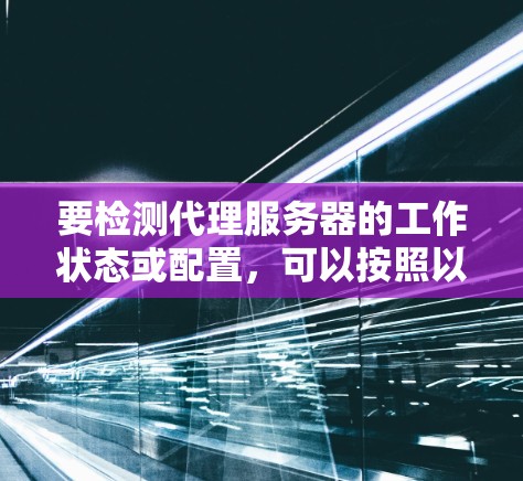 要检测代理服务器的工作状态或配置，可以按照以下步骤操作