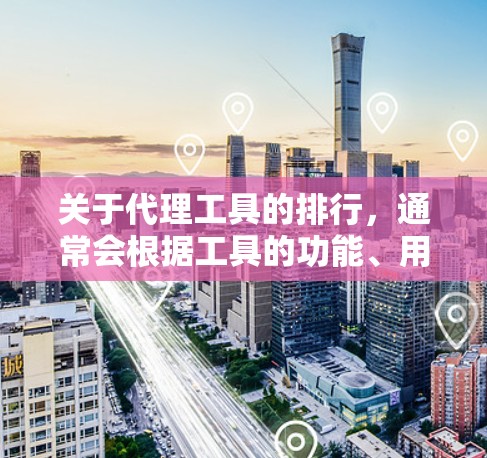 关于代理工具的排行，通常会根据工具的功能、用户评价、市场反馈等因素来进行排名。以下是一些常见的代理工具及其简要介绍