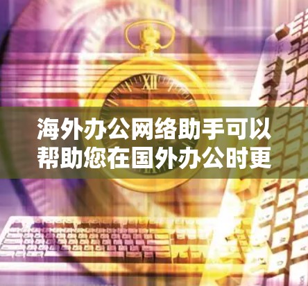 海外办公网络助手可以帮助您在国外办公时更高效地管理网络和协作。以下是一个全面的分析和建议