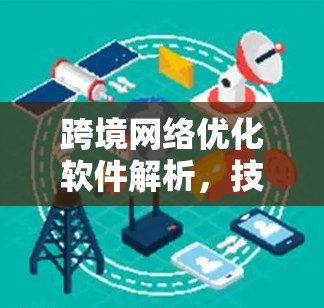 跨境网络优化软件解析，技术与应用探讨