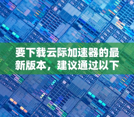 要下载云际加速器的最新版本，建议通过以下步骤操作