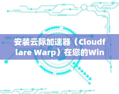安装云际加速器（Cloudflare Warp）在您的Windows电脑上，可以按照以下步骤进行