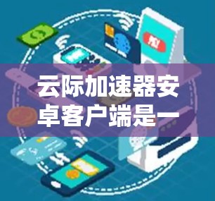 云际加速器安卓客户端是一款针对网络加速的应用程序，旨在通过云计算技术优化网络性能，提升数据传输速度和稳定性。以下是关于该客户端的一些信息和使用方法