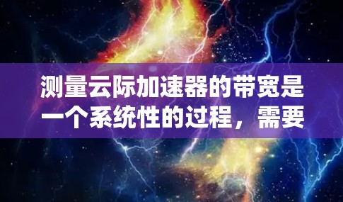 测量云际加速器的带宽是一个系统性的过程，需要仔细规划和执行。以下是一个有条理的步骤指南，帮助您顺利完成测试