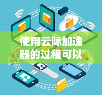 使用云际加速器的过程可以分为几个主要步骤，以下是一个详细的使用教程