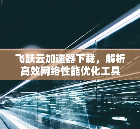飞跃云加速器下载，解析高效网络性能优化工具