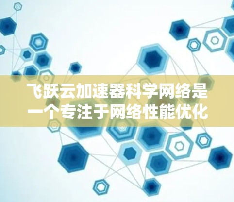 飞跃云加速器科学网络是一个专注于网络性能优化的高科技系统，旨在提升数据传输效率和网络性能。以下是对其工作原理和应用的详细分析