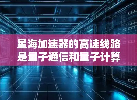 星海加速器的高速线路是量子通信和量子计算领域的重要组成部分，涉及多种前沿技术的整合。以下是对其高速线路的详细分析和总结