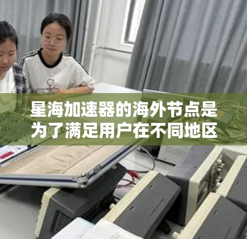 星海加速器的海外节点是为了满足用户在不同地区的需求，提供更高效、更可靠的数据传输和加速服务。以下是关于星海加速器海外节点的详细解释