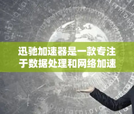 迅驰加速器是一款专注于数据处理和网络加速的高效工具。以下是下载和使用该工具的分步指南