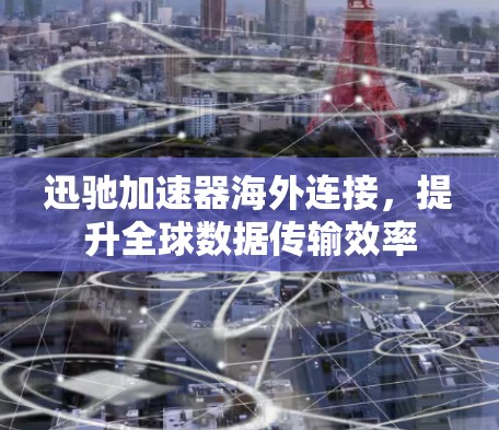 迅驰加速器海外连接，提升全球数据传输效率